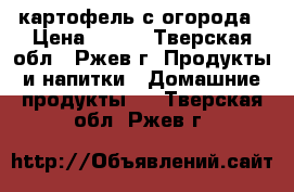 картофель с огорода › Цена ­ 164 - Тверская обл., Ржев г. Продукты и напитки » Домашние продукты   . Тверская обл.,Ржев г.